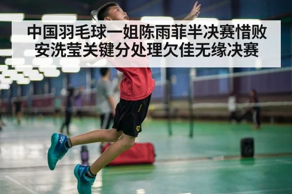 中国羽毛球一姐陈雨菲半决赛惜败安洗莹关键分处理欠佳无缘决赛