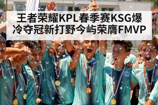 王者荣耀KPL春季赛KSG爆冷夺冠新打野今屿荣膺FMVP