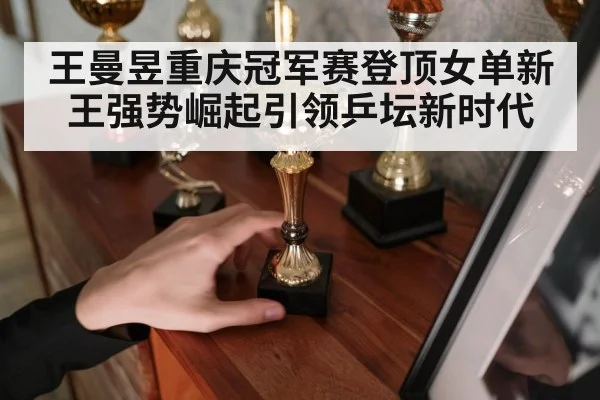 王曼昱重庆冠军赛登顶女单新王强势崛起引领乒坛新时代