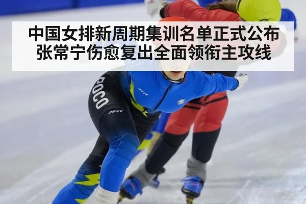 中国女排新周期集训名单正式公布 张常宁伤愈复出全面领衔主攻线